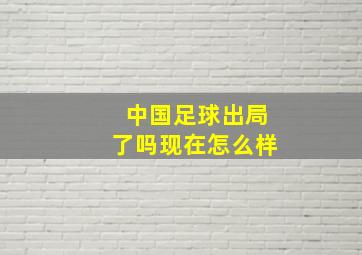 中国足球出局了吗现在怎么样