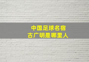 中国足球名宿古广明是哪里人