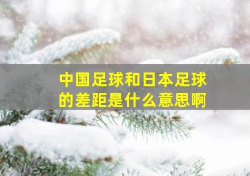 中国足球和日本足球的差距是什么意思啊