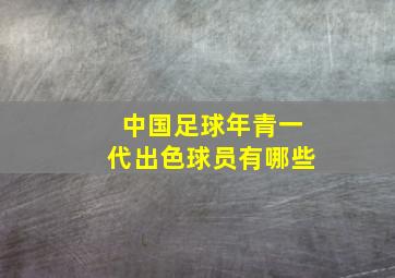 中国足球年青一代出色球员有哪些