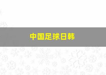 中国足球日韩