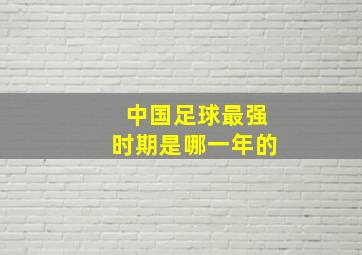 中国足球最强时期是哪一年的