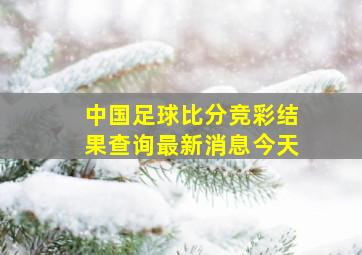 中国足球比分竞彩结果查询最新消息今天