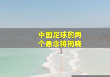 中国足球的两个悬念将揭晓