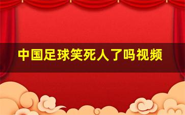 中国足球笑死人了吗视频