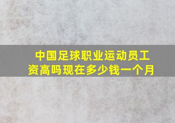 中国足球职业运动员工资高吗现在多少钱一个月