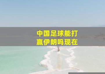 中国足球能打赢伊朗吗现在