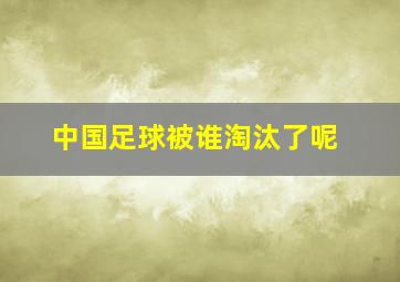 中国足球被谁淘汰了呢