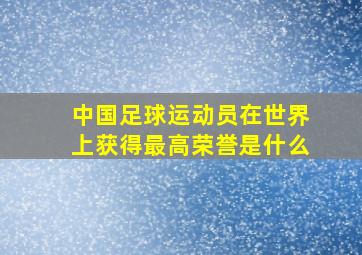 中国足球运动员在世界上获得最高荣誉是什么