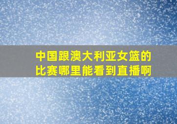 中国跟澳大利亚女篮的比赛哪里能看到直播啊