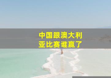 中国跟澳大利亚比赛谁赢了