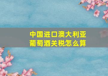 中国进口澳大利亚葡萄酒关税怎么算