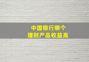 中国银行哪个理财产品收益高