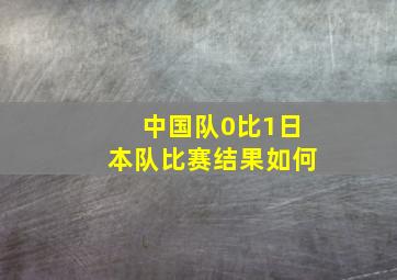 中国队0比1日本队比赛结果如何