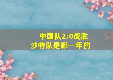 中国队2:0战胜沙特队是哪一年的