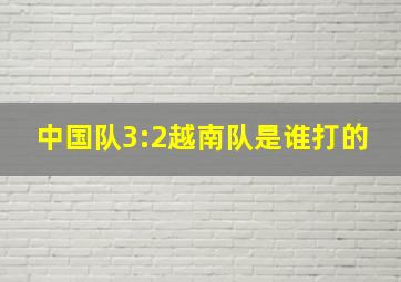 中国队3:2越南队是谁打的