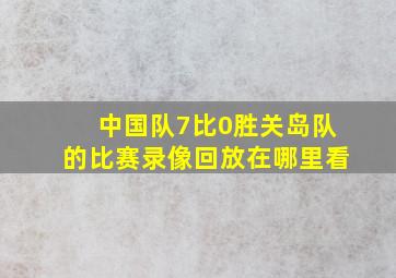 中国队7比0胜关岛队的比赛录像回放在哪里看