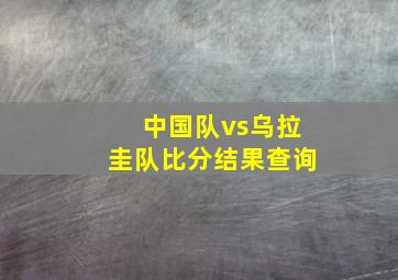 中国队vs乌拉圭队比分结果查询