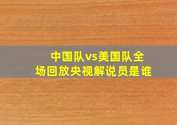 中国队vs美国队全场回放央视解说员是谁