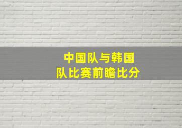 中国队与韩国队比赛前瞻比分