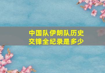 中国队伊朗队历史交锋全纪录是多少