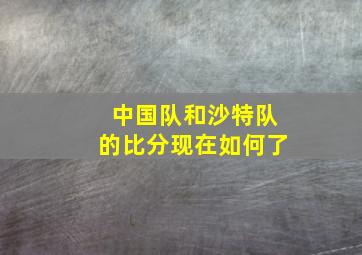 中国队和沙特队的比分现在如何了