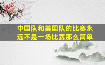 中国队和美国队的比赛永远不是一场比赛那么简单