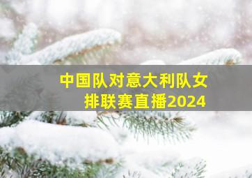 中国队对意大利队女排联赛直播2024