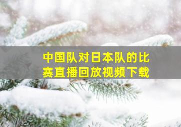 中国队对日本队的比赛直播回放视频下载