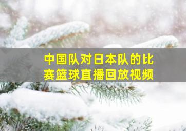 中国队对日本队的比赛篮球直播回放视频