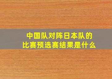 中国队对阵日本队的比赛预选赛结果是什么