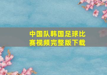 中国队韩国足球比赛视频完整版下载