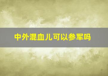 中外混血儿可以参军吗