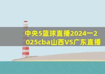 中央5篮球直播2024一2025cba山西VS广东直播