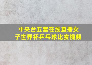 中央台五套在线直播女子世界杯乒乓球比赛视频