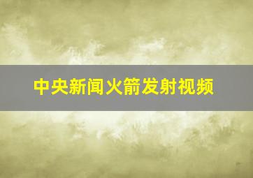 中央新闻火箭发射视频