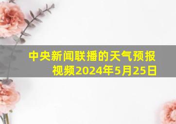 中央新闻联播的天气预报视频2024年5月25日