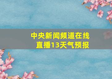 中央新闻频道在线直播13天气预报