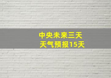 中央未来三天天气预报15天