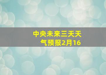 中央未来三天天气预报2月16