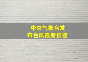 中央气象台发布台风最新预警