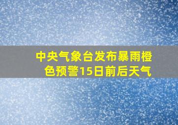 中央气象台发布暴雨橙色预警15日前后天气