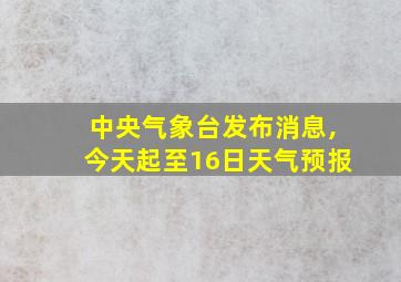 中央气象台发布消息,今天起至16日天气预报