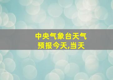 中央气象台天气预报今天,当天