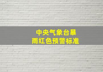 中央气象台暴雨红色预警标准