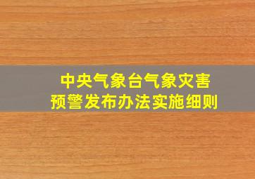 中央气象台气象灾害预警发布办法实施细则