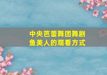 中央芭蕾舞团舞剧鱼美人的观看方式