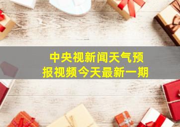 中央视新闻天气预报视频今天最新一期