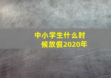 中小学生什么时候放假2020年