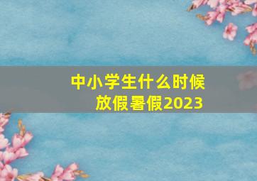 中小学生什么时候放假暑假2023